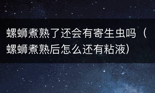 螺蛳煮熟了还会有寄生虫吗（螺蛳煮熟后怎么还有粘液）