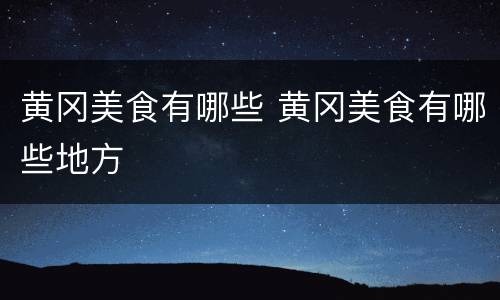 黄冈美食有哪些 黄冈美食有哪些地方