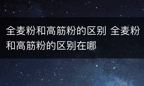 全麦粉和高筋粉的区别 全麦粉和高筋粉的区别在哪