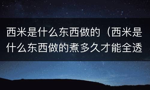 西米是什么东西做的（西米是什么东西做的煮多久才能全透明）