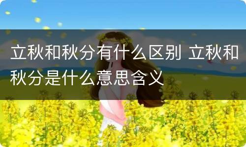 立秋和秋分有什么区别 立秋和秋分是什么意思含义