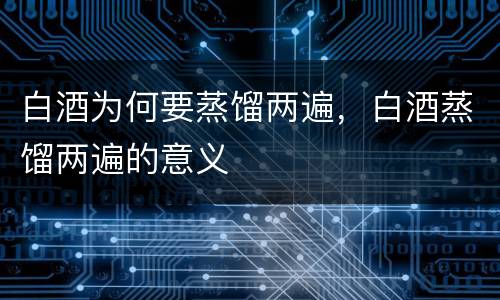 白酒为何要蒸馏两遍，白酒蒸馏两遍的意义