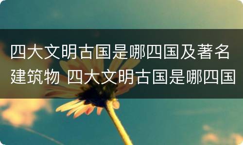 四大文明古国是哪四国及著名建筑物 四大文明古国是哪四国及著名建筑物图片