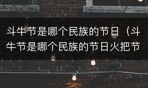 斗牛节是哪个民族的节日（斗牛节是哪个民族的节日火把节）