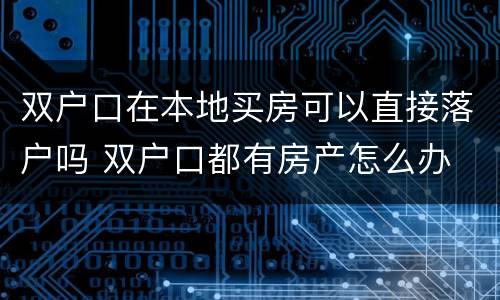 双户口在本地买房可以直接落户吗 双户口都有房产怎么办