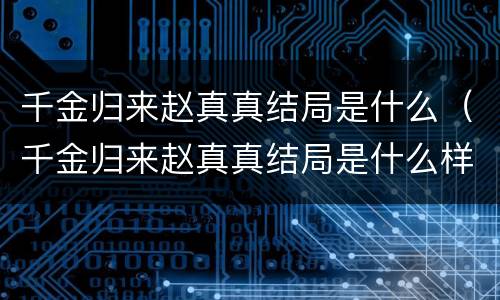 千金归来赵真真结局是什么（千金归来赵真真结局是什么样的）
