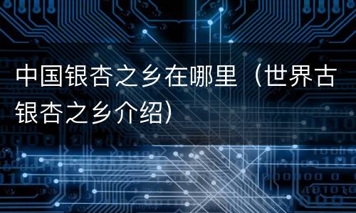 中国银杏之乡在哪里（世界古银杏之乡介绍）