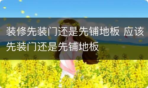 装修先装门还是先铺地板 应该先装门还是先铺地板