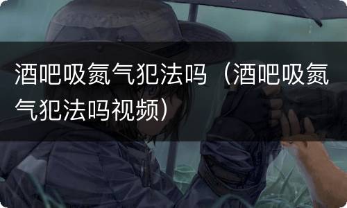 酒吧吸氮气犯法吗（酒吧吸氮气犯法吗视频）