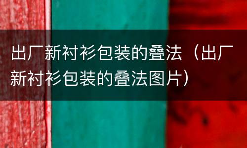 出厂新衬衫包装的叠法（出厂新衬衫包装的叠法图片）