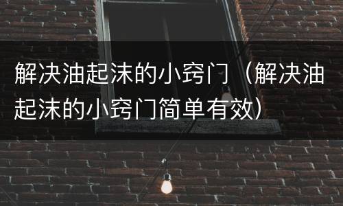 解决油起沫的小窍门（解决油起沫的小窍门简单有效）