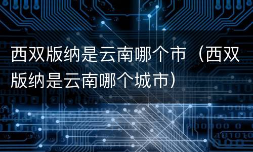 西双版纳是云南哪个市（西双版纳是云南哪个城市）