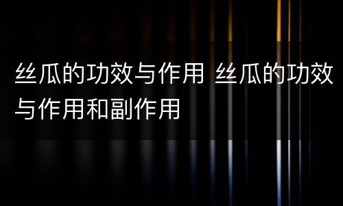 丝瓜的功效与作用 丝瓜的功效与作用和副作用
