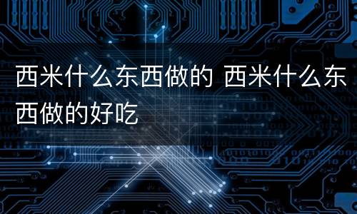 西米什么东西做的 西米什么东西做的好吃