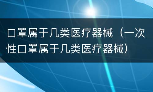 口罩属于几类医疗器械（一次性口罩属于几类医疗器械）