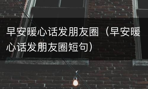 早安暖心话发朋友圈（早安暖心话发朋友圈短句）