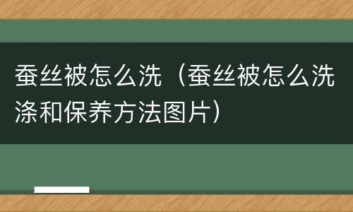 蚕丝被怎么洗（蚕丝被怎么洗涤和保养方法图片）