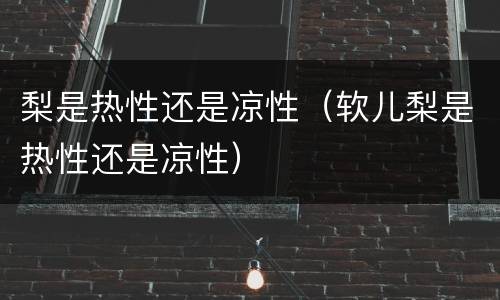 梨是热性还是凉性（软儿梨是热性还是凉性）