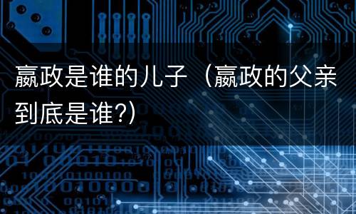 嬴政是谁的儿子（嬴政的父亲到底是谁?）