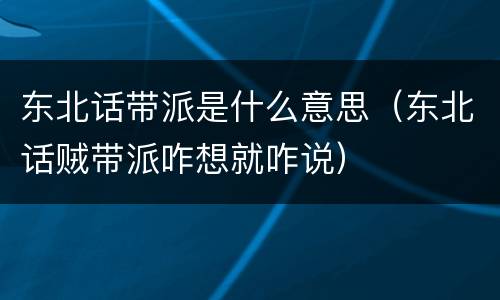 东北话带派是什么意思（东北话贼带派咋想就咋说）