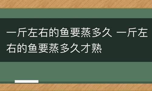 一斤左右的鱼要蒸多久 一斤左右的鱼要蒸多久才熟