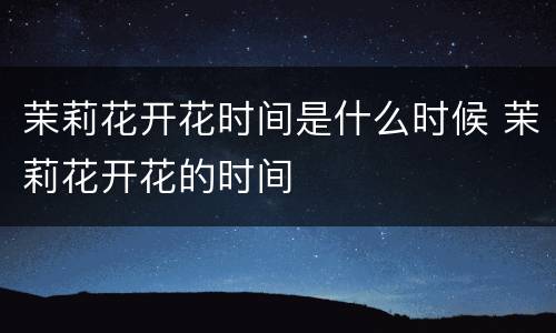 茉莉花开花时间是什么时候 茉莉花开花的时间