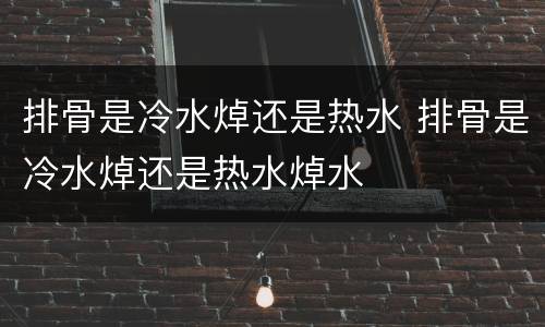 排骨是冷水焯还是热水 排骨是冷水焯还是热水焯水