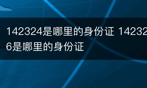 142324是哪里的身份证 142326是哪里的身份证