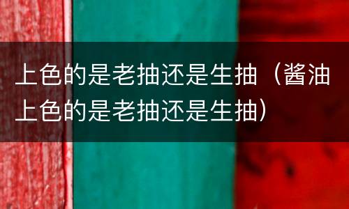 上色的是老抽还是生抽（酱油上色的是老抽还是生抽）