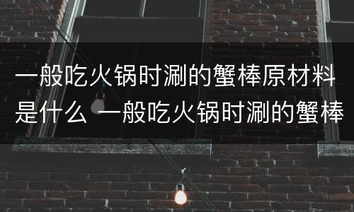 一般吃火锅时涮的蟹棒原材料是什么 一般吃火锅时涮的蟹棒它的原材料是什么