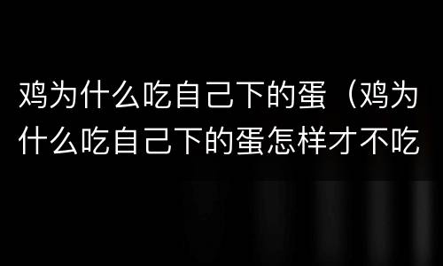 鸡为什么吃自己下的蛋（鸡为什么吃自己下的蛋怎样才不吃蛋）