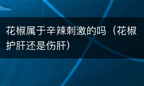 花椒属于辛辣刺激的吗（花椒护肝还是伤肝）