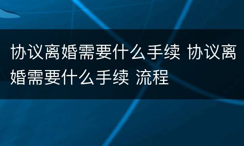 协议离婚需要什么手续 协议离婚需要什么手续 流程