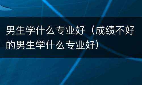 男生学什么专业好（成绩不好的男生学什么专业好）