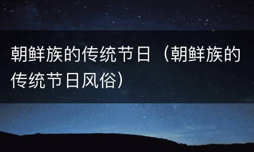 朝鲜族的传统节日（朝鲜族的传统节日风俗）