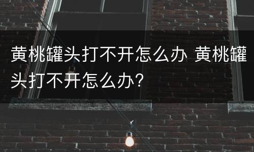 黄桃罐头打不开怎么办 黄桃罐头打不开怎么办?