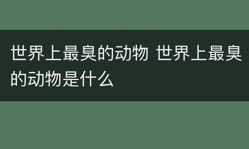 世界上最臭的动物 世界上最臭的动物是什么
