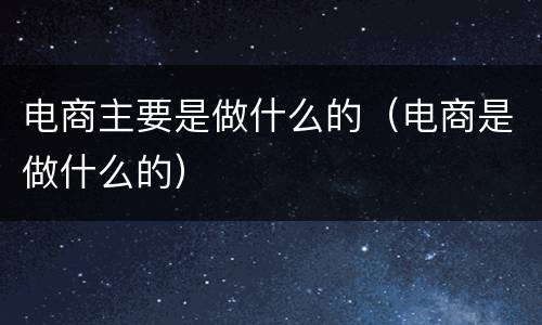 电商主要是做什么的（电商是做什么的）