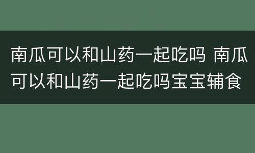 南瓜可以和山药一起吃吗 南瓜可以和山药一起吃吗宝宝辅食