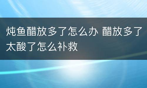 炖鱼醋放多了怎么办 醋放多了太酸了怎么补救