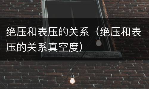 绝压和表压的关系（绝压和表压的关系真空度）