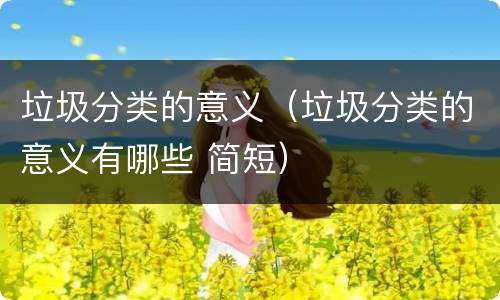 垃圾分类的意义（垃圾分类的意义有哪些 简短）