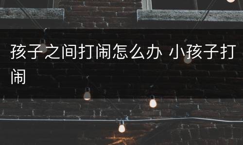 孩子之间打闹怎么办 小孩子打闹