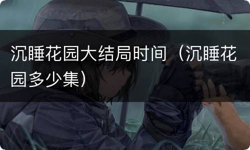 沉睡花园大结局时间（沉睡花园多少集）