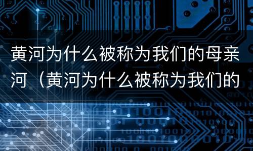 黄河为什么被称为我们的母亲河（黄河为什么被称为我们的母亲河初中地理）