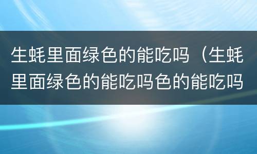 生蚝里面绿色的能吃吗（生蚝里面绿色的能吃吗色的能吃吗）