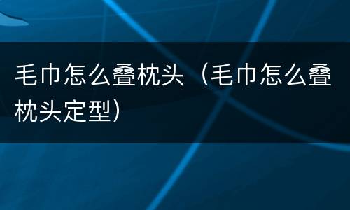 毛巾怎么叠枕头（毛巾怎么叠枕头定型）