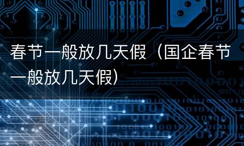 春节一般放几天假（国企春节一般放几天假）