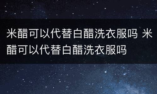 米醋可以代替白醋洗衣服吗 米醋可以代替白醋洗衣服吗