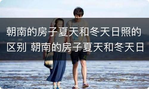 朝南的房子夏天和冬天日照的区别 朝南的房子夏天和冬天日照的区别大吗